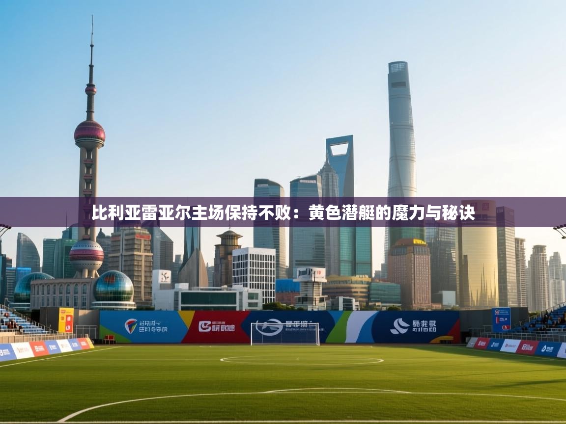 比利亚雷亚尔主场保持不败：黄色潜艇的魔力与秘诀